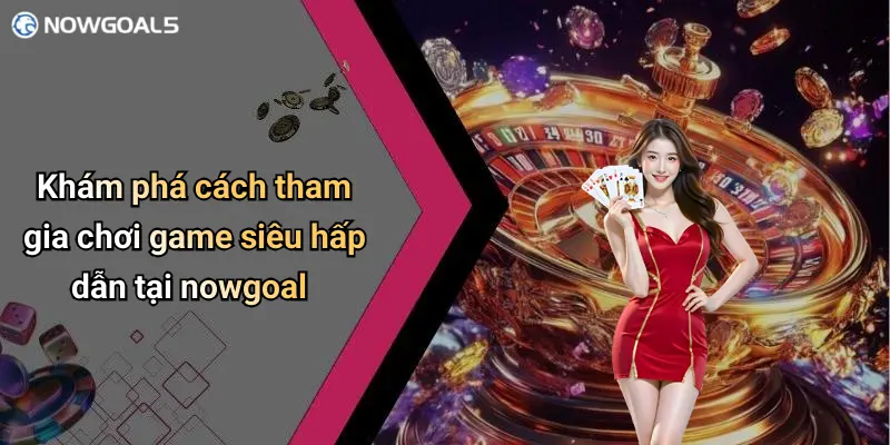 Khám phá cách tham gia chơi game siêu hấp dẫn tại nowgoal