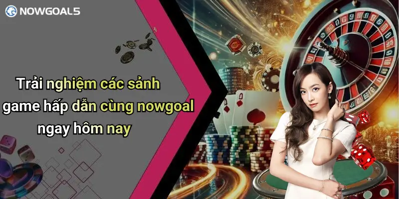 Trải nghiệm các sảnh game hấp dẫn cùng nowgoal ngay hôm nay