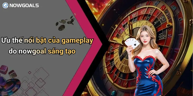 Ưu thế nổi bật của gameplay do nowgoal sáng tạo